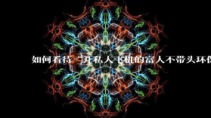 如何看待“开私人飞机的富人不带头环保，我一普通人为啥要环保”的观念？