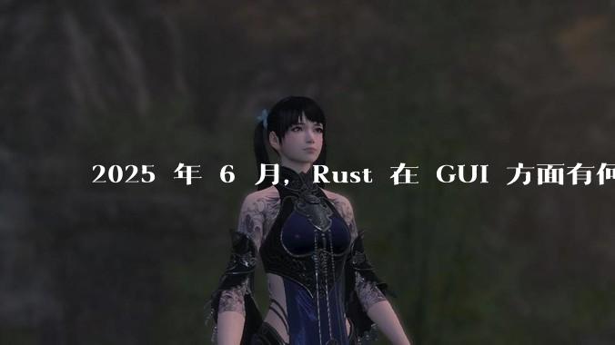 2025 年 6 月，Rust 在 GUI 方面有何大的进展? 你最看好哪个框架?