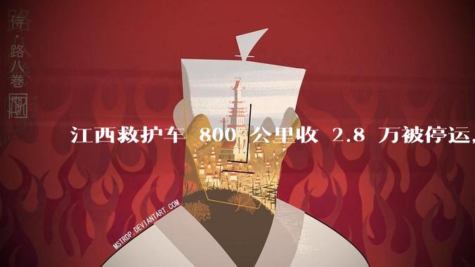 江西救护车 800 公里收 2.8 万被停运，该***中还有哪些疑点？这个收费贵不贵？
