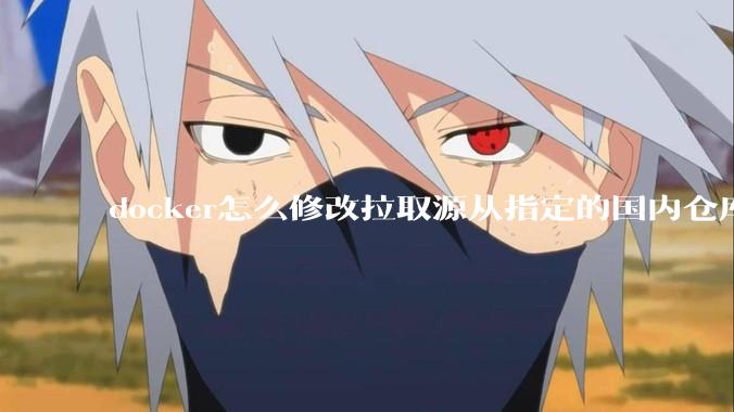docker怎么修改拉取源从指定的国内仓库拉取镜像？