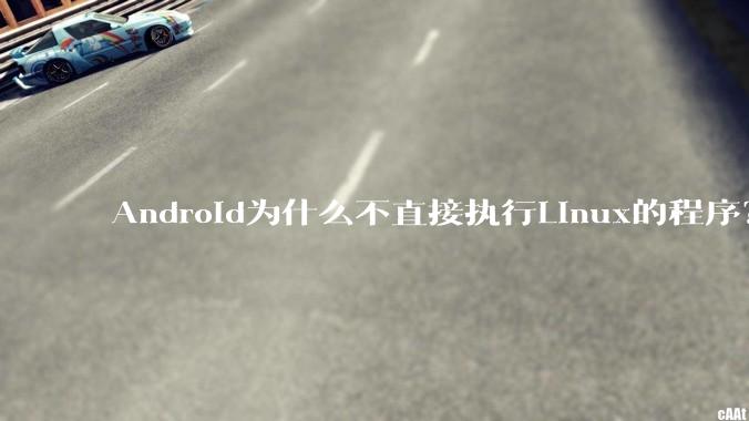 Android为什么不直接执行Linux的程序？而是自己搞一套？
