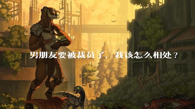 男朋友要被裁员了，我该怎么相处?