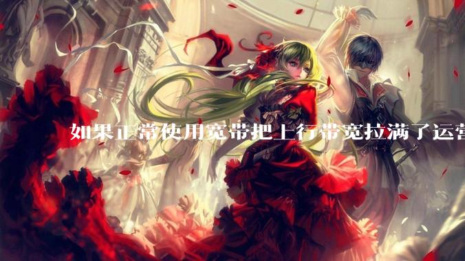 如果正常使用宽带把上行带宽拉满了运营商会管吗?