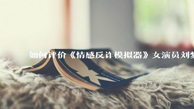 如何评价《情感反诈模拟器》女演员刘梦茹最新的抖音***回应?