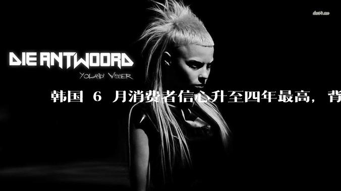 韩国 6 月消费者信心升至四年最高，背后的原因是什么？这些因素将如何影响未来的经济发展？