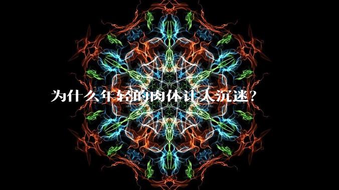 为什么年轻的肉体让人沉迷？