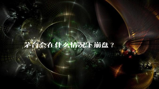 茅台会在什么情况下崩盘?