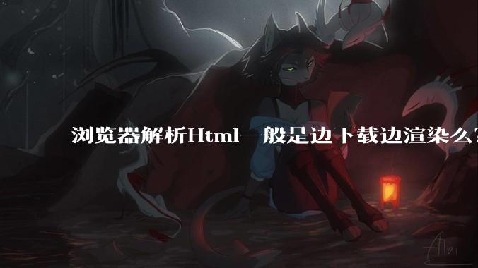 浏览器解析Html一般是边下载边渲染么？如果是边下载边渲染的话，Html又使用GZIP格式传输，如何能够做到没有完全下载就可以渲染的呢？