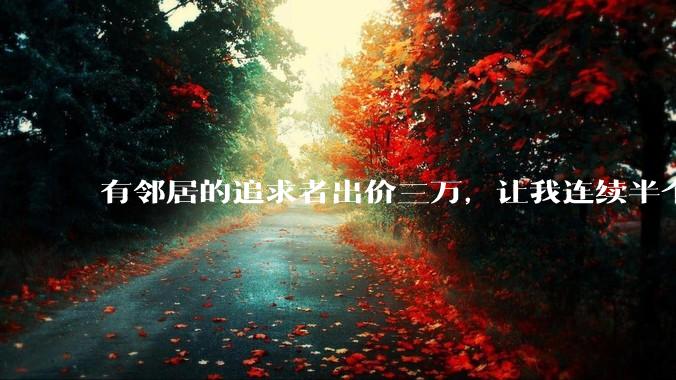 有邻居的追求者出价三万，让我连续半个月每天找个女朋友晚上弄点动静，我该答应吗？