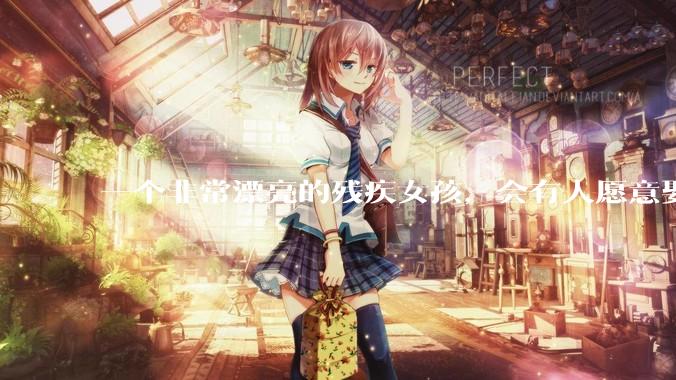 一个非常漂亮的残疾女孩，会有人愿意娶吗？