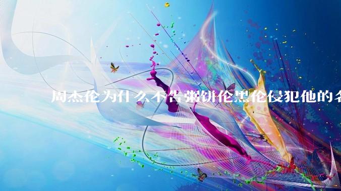 周杰伦为什么不告粥饼伦黑伦侵犯他的名誉权?