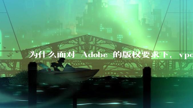 为什么面对 Adobe 的版权要求下，vposy 大神还能从容不迫？