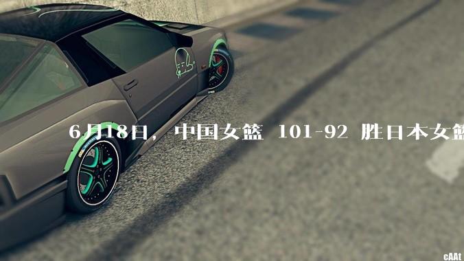 6月18日，中国女篮 101-92 胜日本女篮，张子宇 18 分韩旭18+11，如何评价本场比赛？