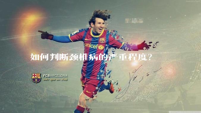 如何判断颈椎病的严重程度？