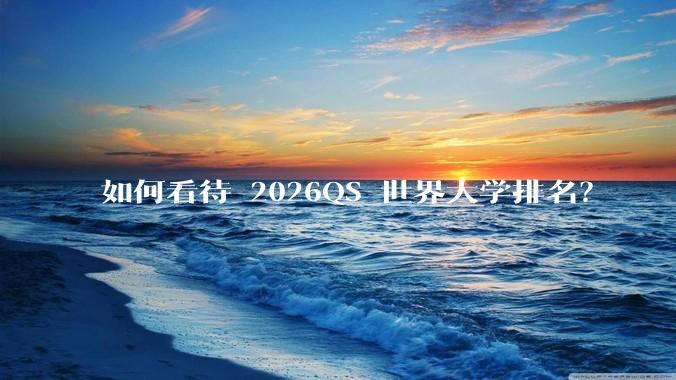 如何看待 2026QS 世界大学排名？
