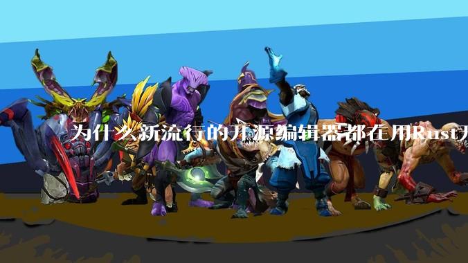 为什么新流行的开源编辑器都在用Rust开发？