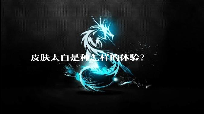皮肤太白是种怎样的体验？