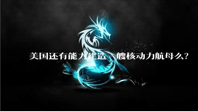 美国还有能力建造一艘核动力航母么？