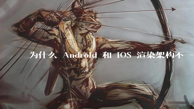 为什么 Android 和 iOS 渲染架构不一样，各有什么优劣势？