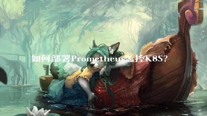 如何部署Prometheus监控K8S？
