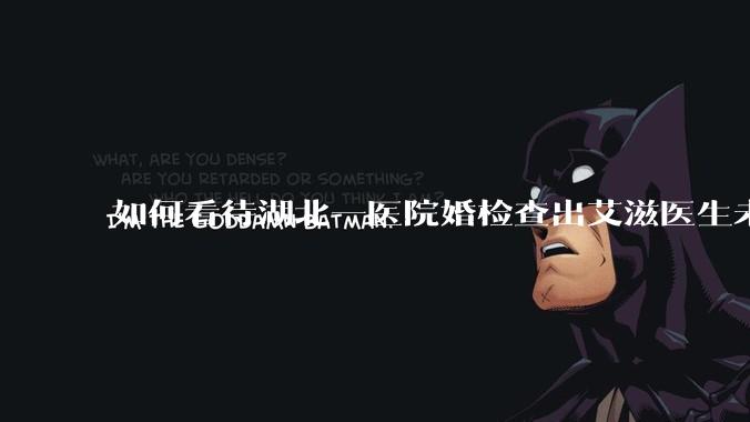 如何看待湖北一医院婚检查出艾滋医生未告知伴侣致感染，医生被停职？反映出哪些问题？