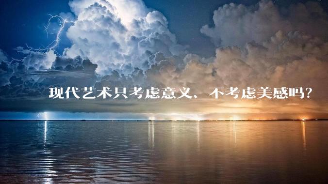 现代艺术只考虑意义、不考虑美感吗？