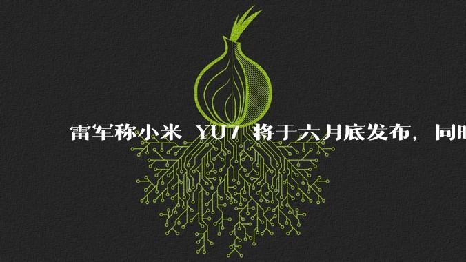 雷军称小米 YU7 将于六月底发布，同时发布第二款玄戒 O1 平板 7S Pro，哪些内容值得期待？