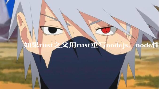 如果rust之父用rust重写nodejs，node性能能和rust一样吗？那么为啥v8慢？