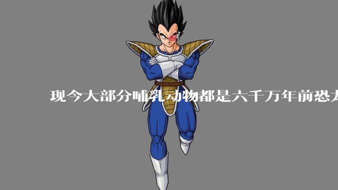 现今大部分哺乳动物都是六千万年前恐龙灭绝后的同一种哺乳动物的后代吗？