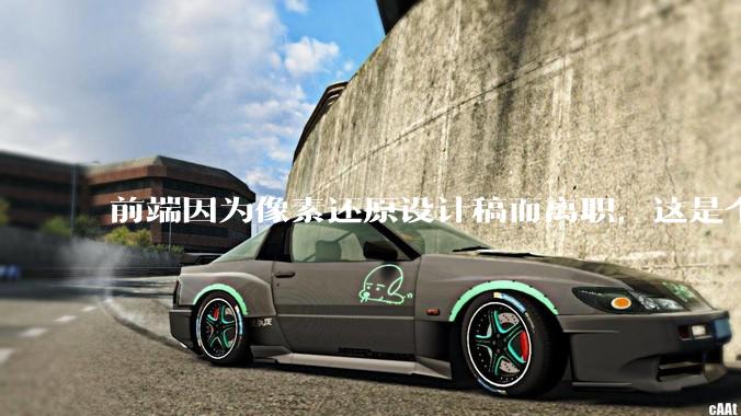 前端因为像素还原设计稿而离职，这是个别现象吗？