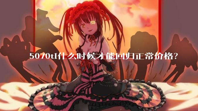 5070ti什么时候才能回归正常价格？