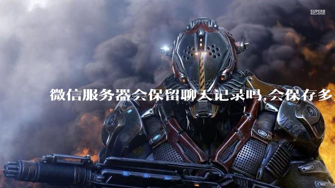 微信服务器会保留聊天记录吗,会保存多久?