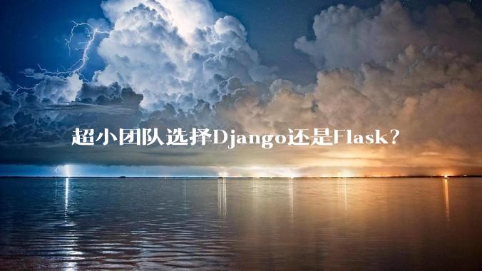 超小团队选择Django还是Flask？